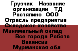 Грузчик › Название организации ­ ТД Растяпино, ООО › Отрасль предприятия ­ Складское хозяйство › Минимальный оклад ­ 15 000 - Все города Работа » Вакансии   . Мурманская обл.,Апатиты г.